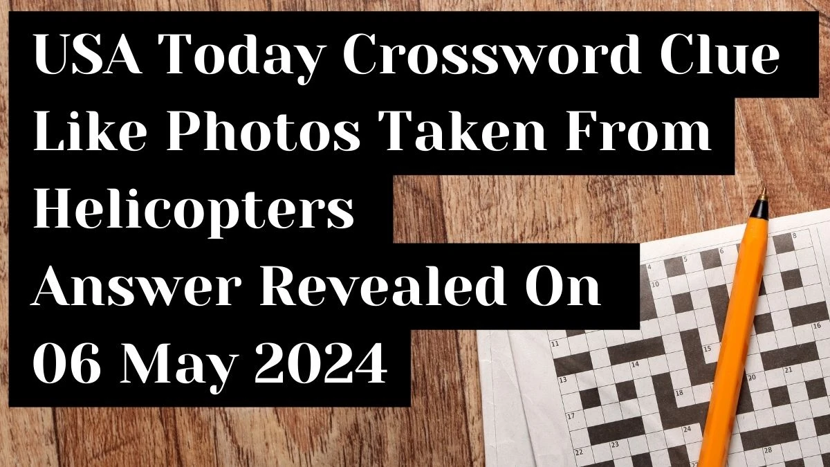 USA Today Crossword Clue Like Photos Taken From Helicopters Answer Revealed On 06 May 2024