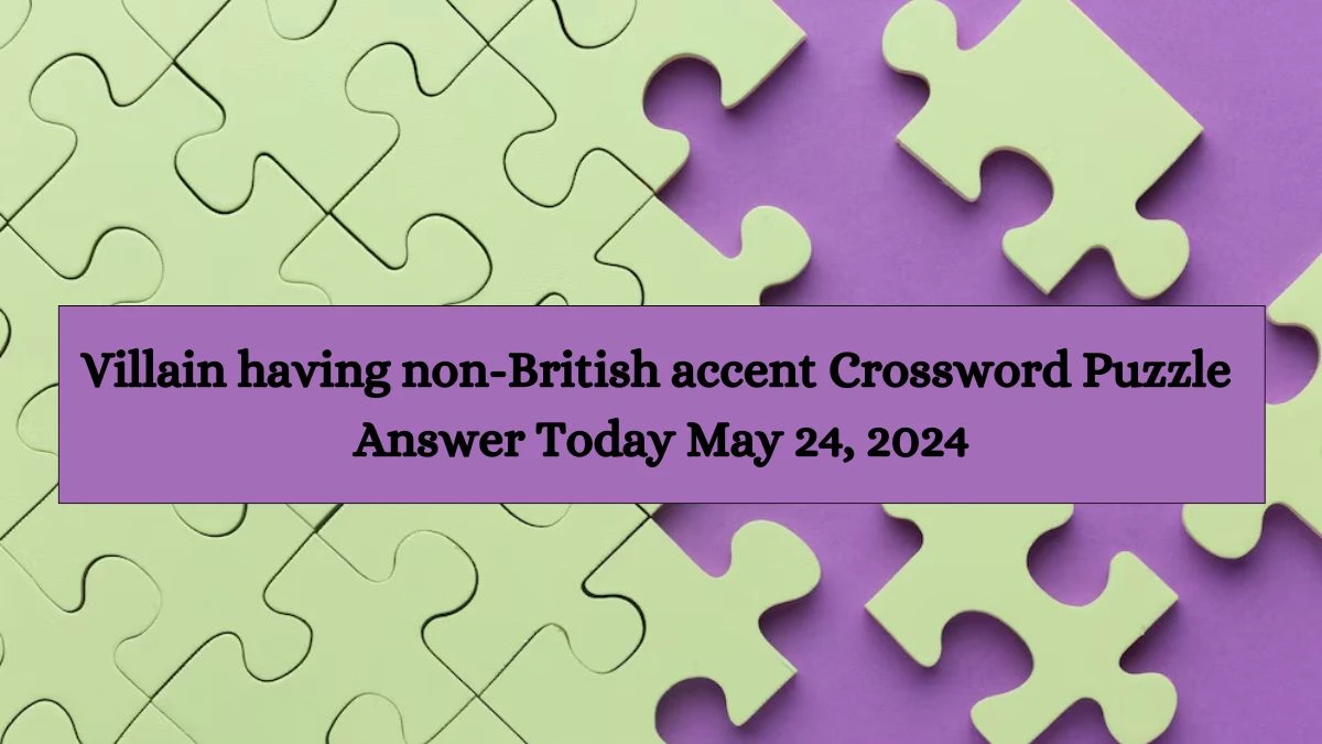 Villain having non-British accent Crossword Puzzle Answer Today May 24, 2024