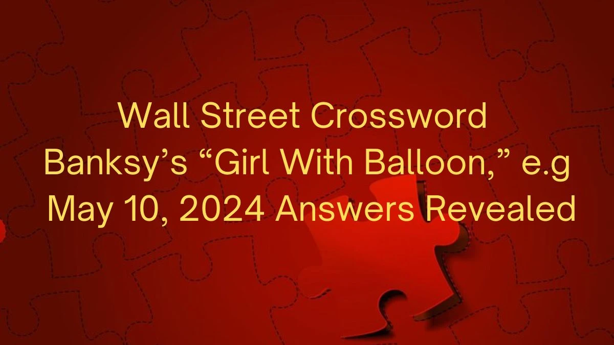 Wall Street Crossword Banksy’s “Girl With Balloon,” e.g May 10, 2024 Answers Revealed