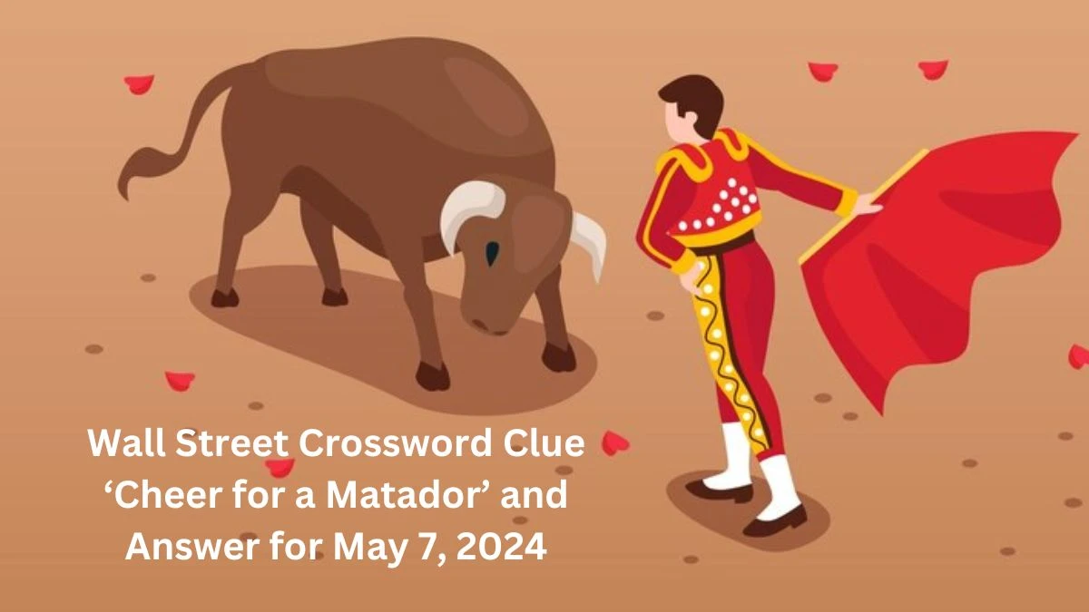 Wall Street Crossword Clue ‘Cheer for a Matador’ and Answer for May 7, 2024