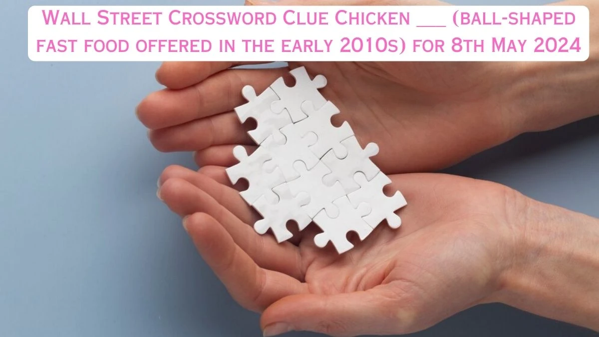 Wall Street Crossword Clue Chicken ___ (ball-shaped fast food offered in the early 2010s) for 8th May 2024