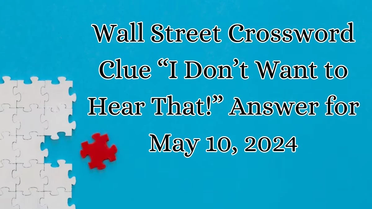 Wall Street Crossword Clue “I Don’t Want to Hear That!” Answer for May 10, 2024