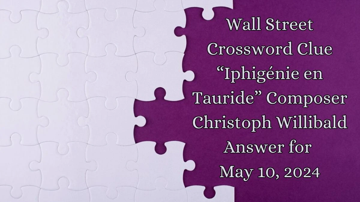 Wall Street Crossword Clue “Iphigénie en Tauride” Composer Christoph Willibald Answer for May 10, 2024