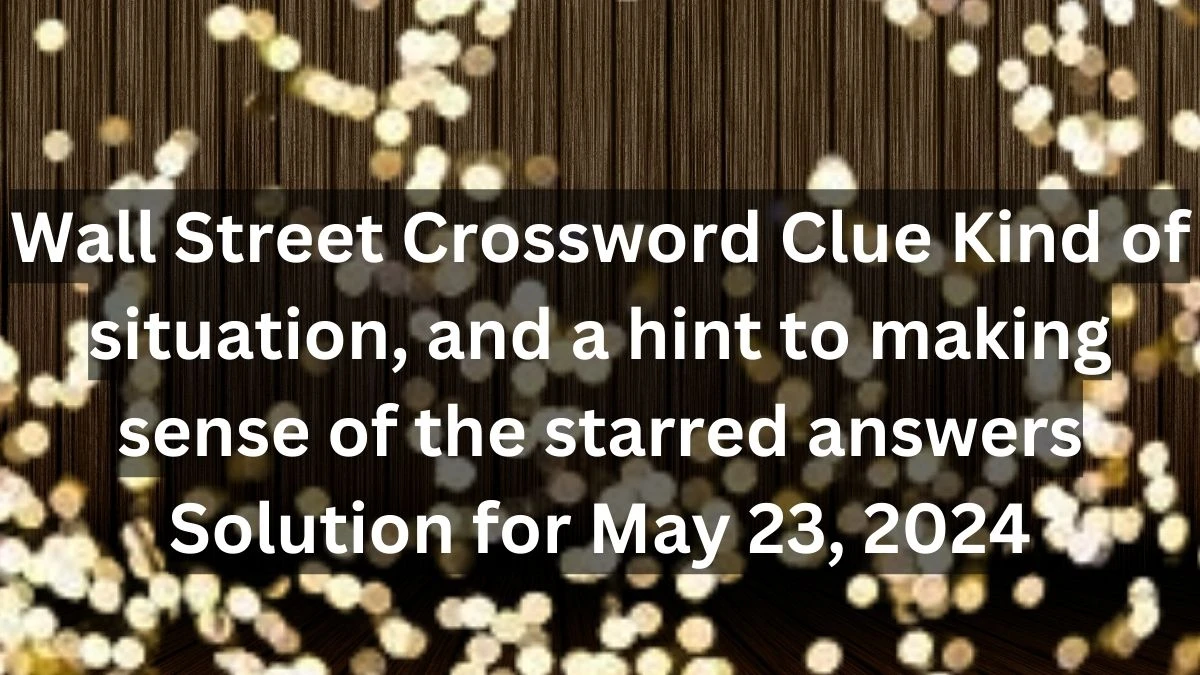 Wall Street Crossword Clue Kind of situation, and a hint to making sense of the starred answers Solution for May 23, 2024