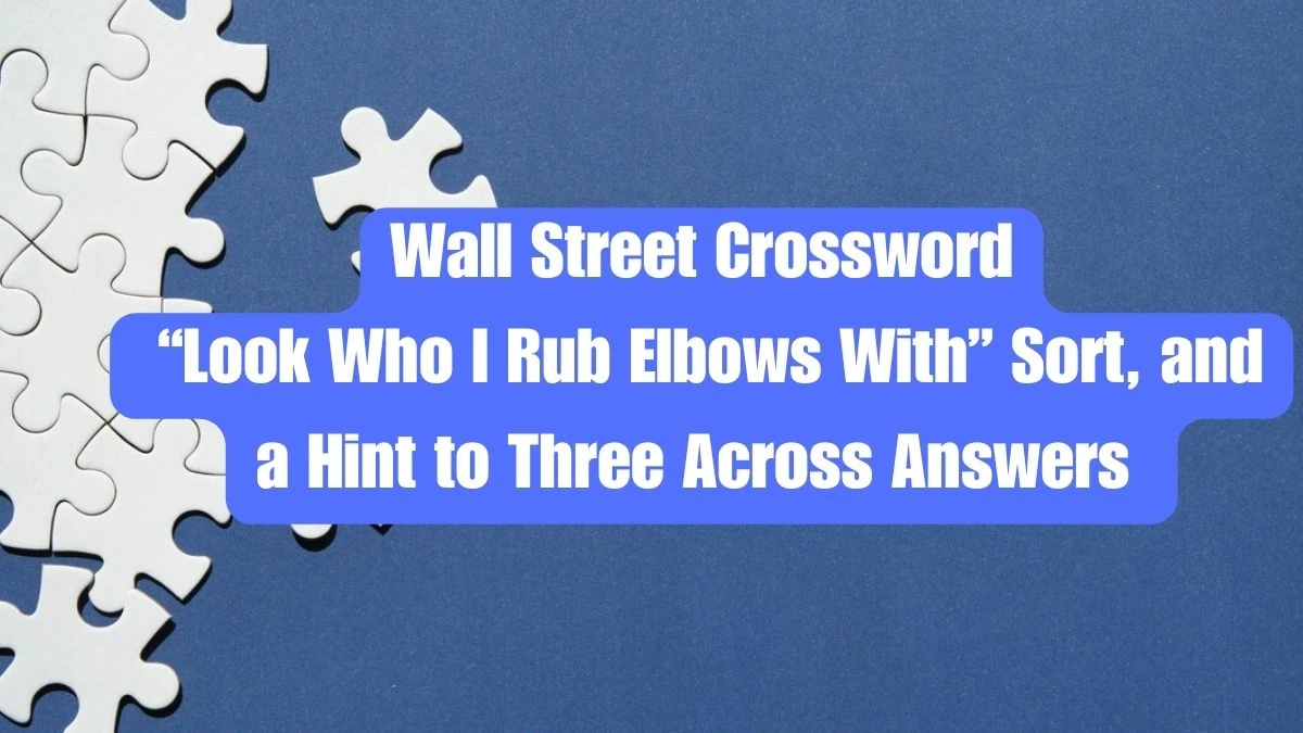 Wall Street Crossword Clue “Look Who I Rub Elbows With” Sort, and a Hint to Three Across Answers - May 30, 2024