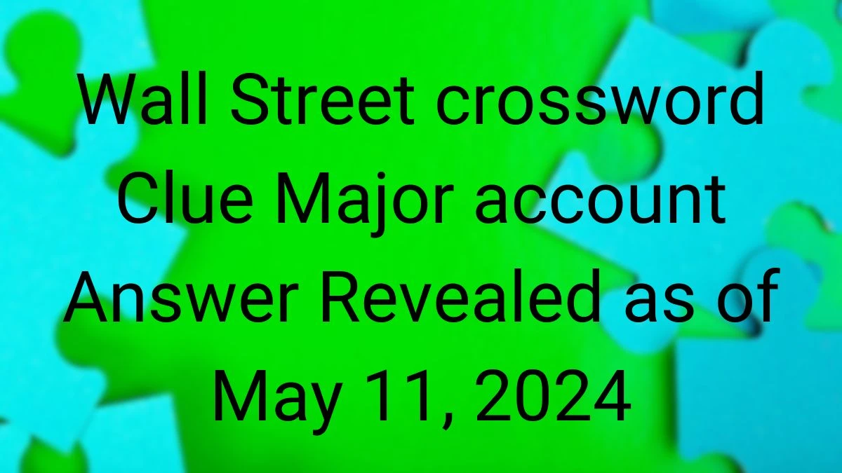 Wall Street crossword Clue Major account Answer Revealed as of May 11, 2024