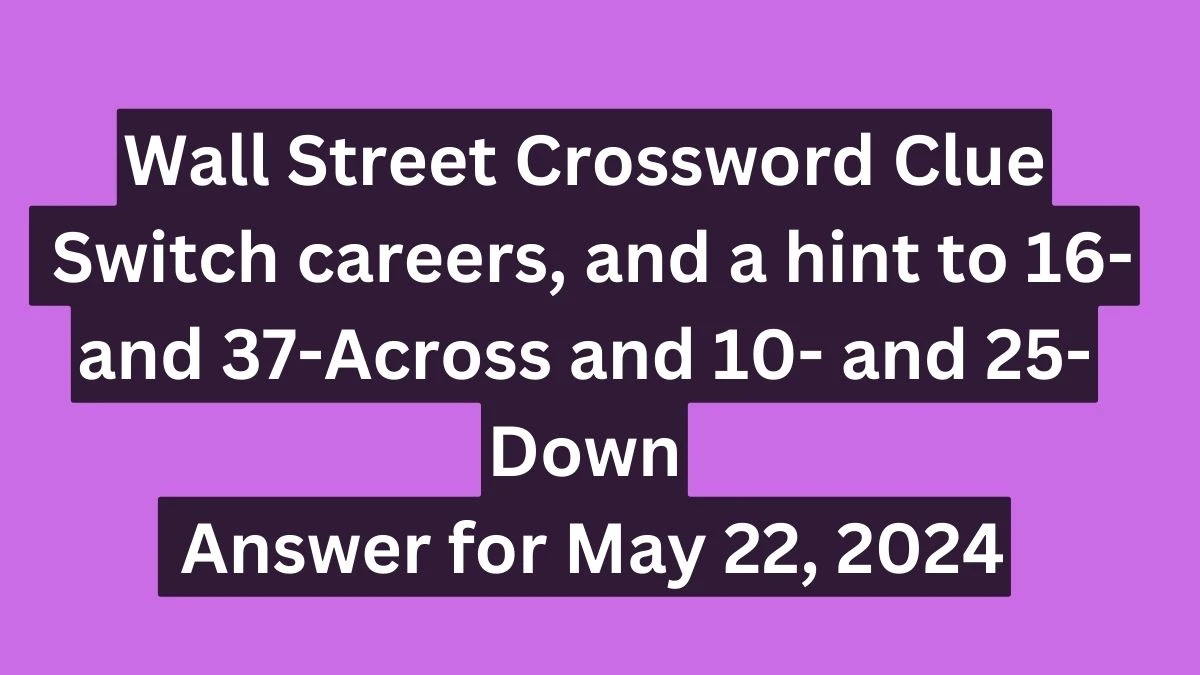 Wall Street Crossword Clue Switch careers, and a hint to 16- and 37-Across and 10- and 25-Down Answer for May 22, 2024