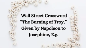 Wall Street Crossword Clue “The Burning of Troy,” Given by Napoleon to Josephine, E.g. Revealed Answer for May 16, 2024