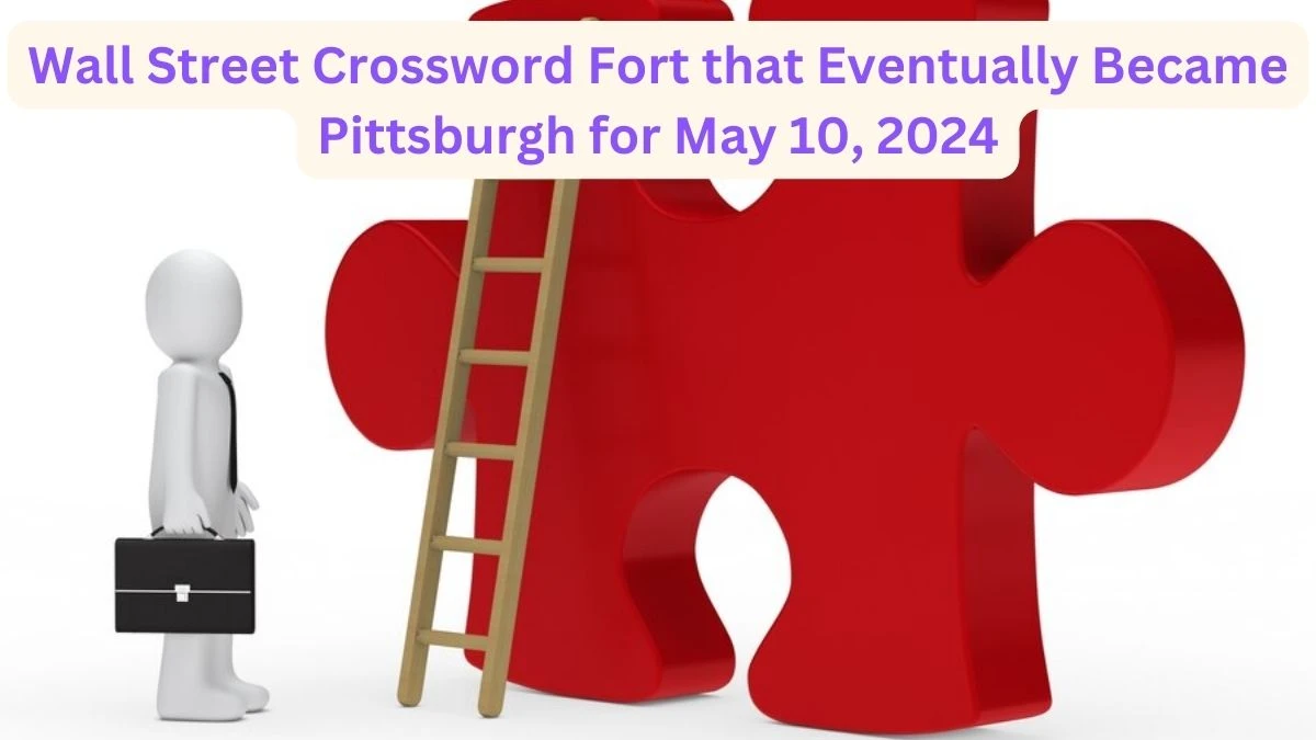 Wall Street Crossword Fort that eventually became Pittsburgh for May 10, 2024