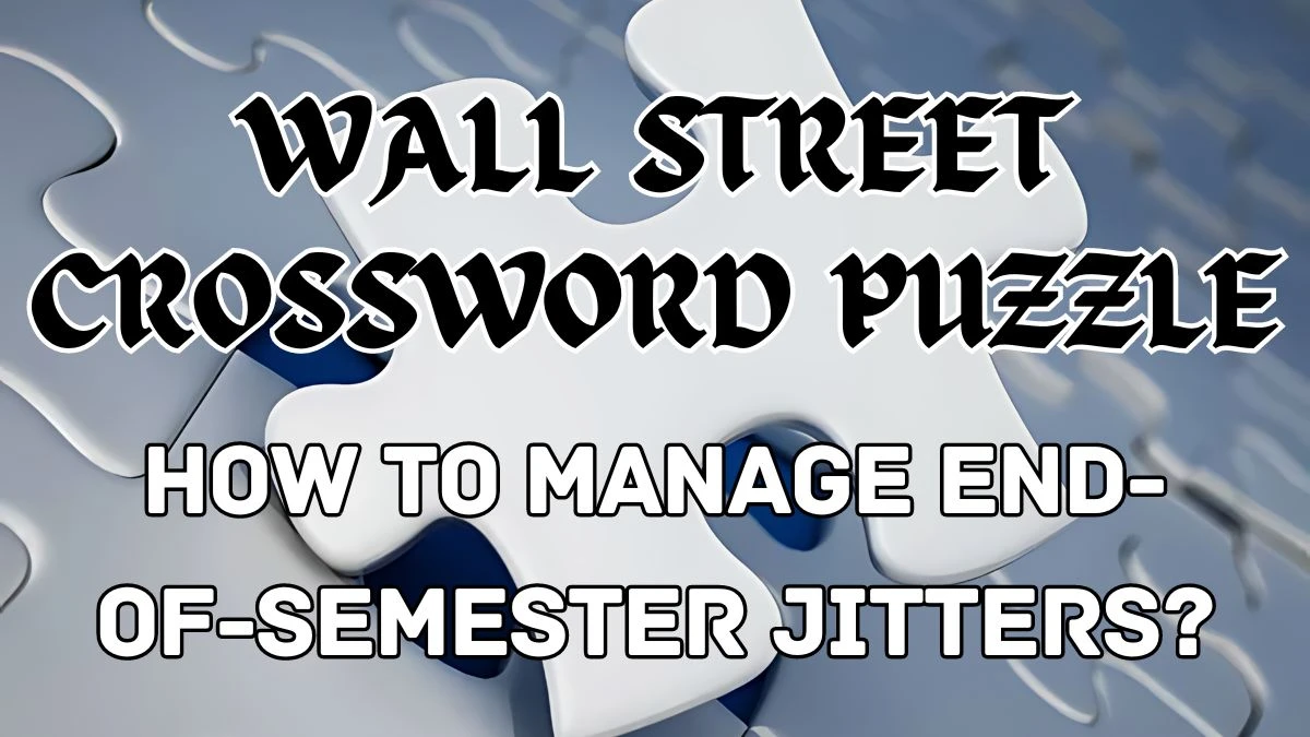 Wall Street Crossword How to manage end-of-semester jitters? Check the Answer for May 14, 2024