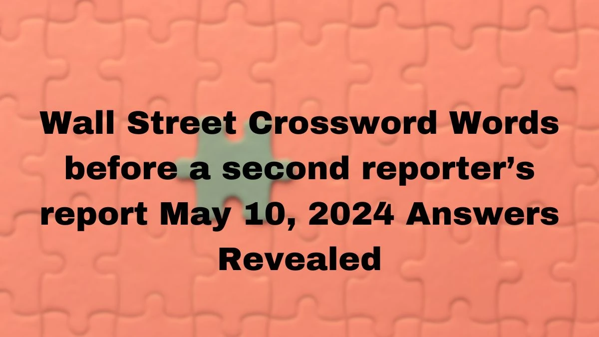 Wall Street Crossword Words before a second reporter’s report May 10, 2024 Answers Revealed