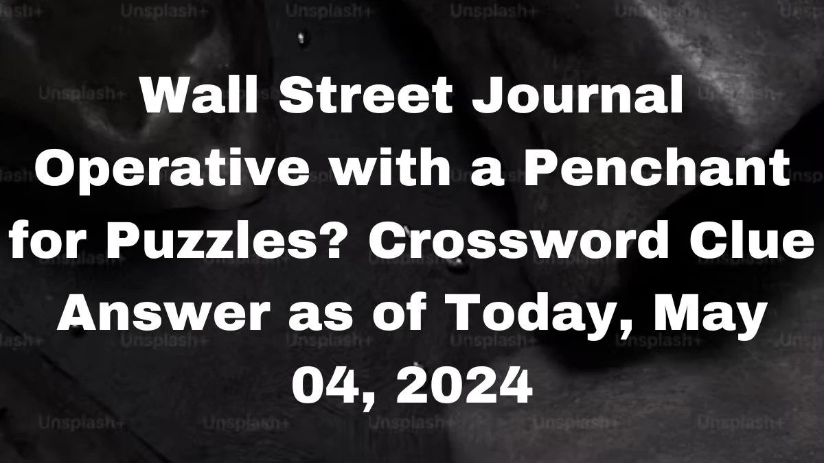 Wall Street Journal Operative with a Penchant for Puzzles? Crossword Clue Answer as of Today, May 04, 2024