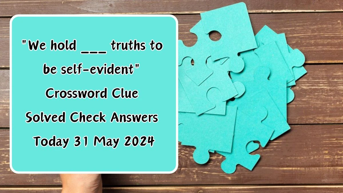 We hold ___ truths to be self-evident Crossword Clue Solved Check Answers Today 31 May 2024