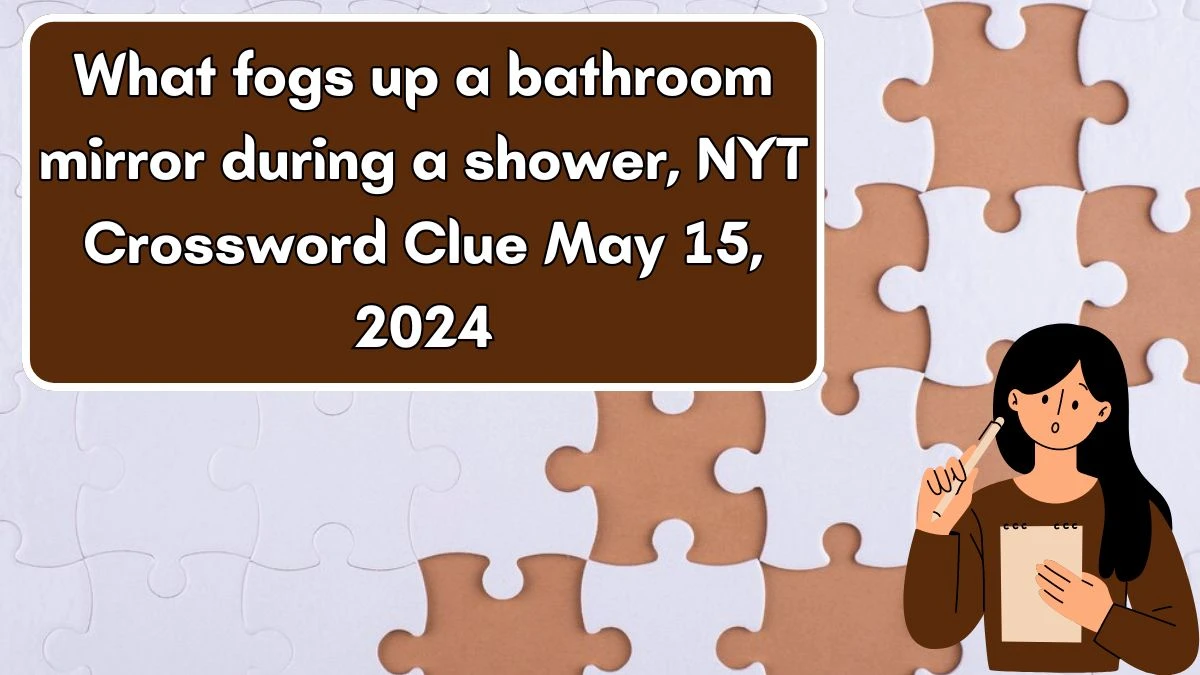 What fogs up a bathroom mirror during a shower, NYT Crossword Clue May 15, 2024