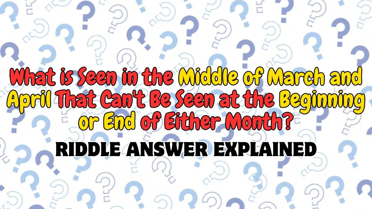 What is Seen in the Middle of March and April That Can't Be Seen at the Beginning or End of Either Month? Riddle Answer Explained