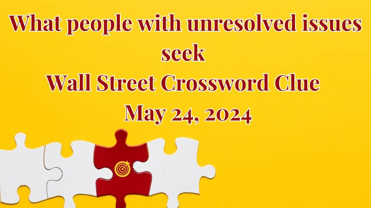What people with unresolved issues seek Wall Street Crossword Clue as of May 24, 2024