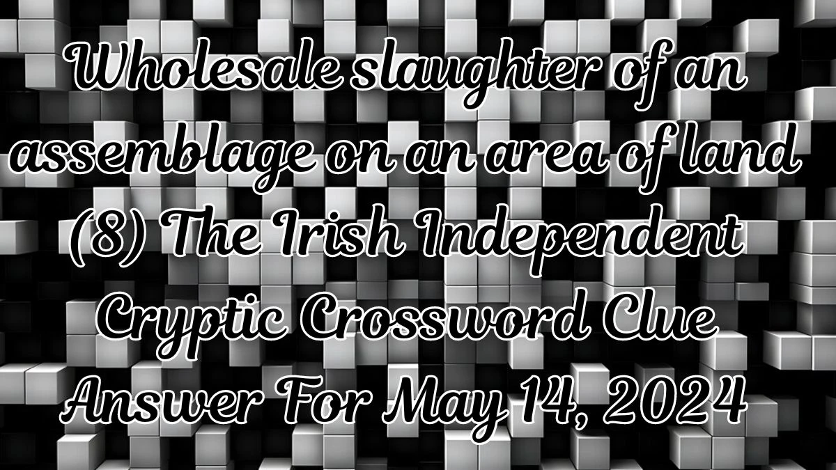 Wholesale slaughter of an assemblage on an area of land (8) The Irish Independent Cryptic Crossword Clue Answer For May 14, 2024