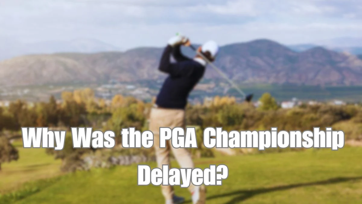 Why Was the PGA Championship Delayed? Learn the Reason