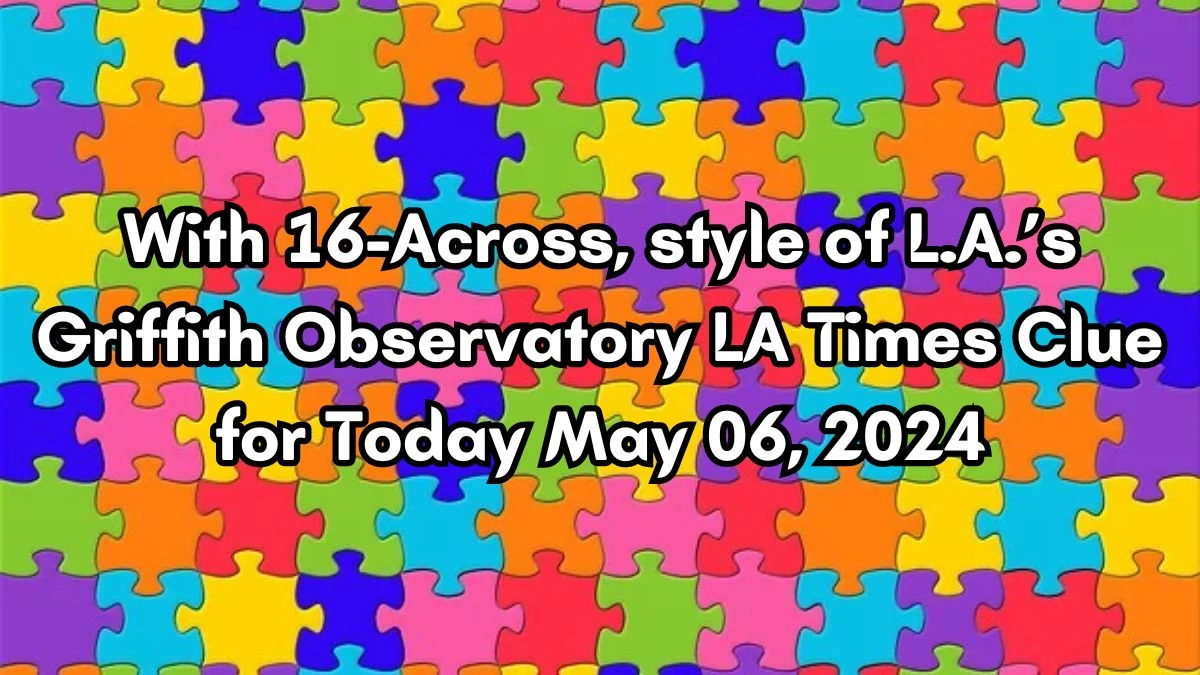 With 16-Across, style of L.A.’s Griffith Observatory LA Times Clue Answer Updated for Today May 06, 2024