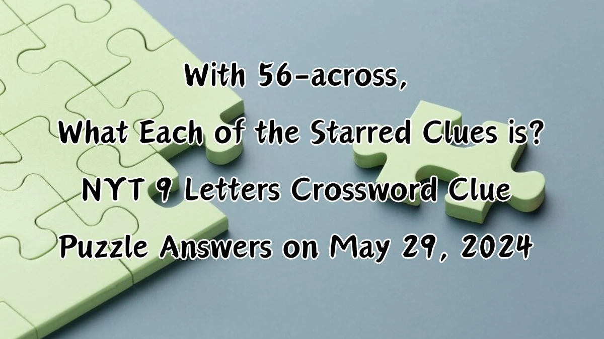 With 56-across, What Each of the Starred Clues is? NYT 9 Letters Crossword Clue Puzzle Answers on May 29, 2024