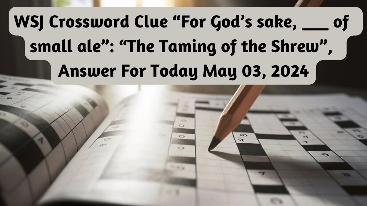 WSJ Crossword Clue “For God’s sake, ___ of small ale”: “The Taming of the Shrew”, Answer For Today May 03, 2024