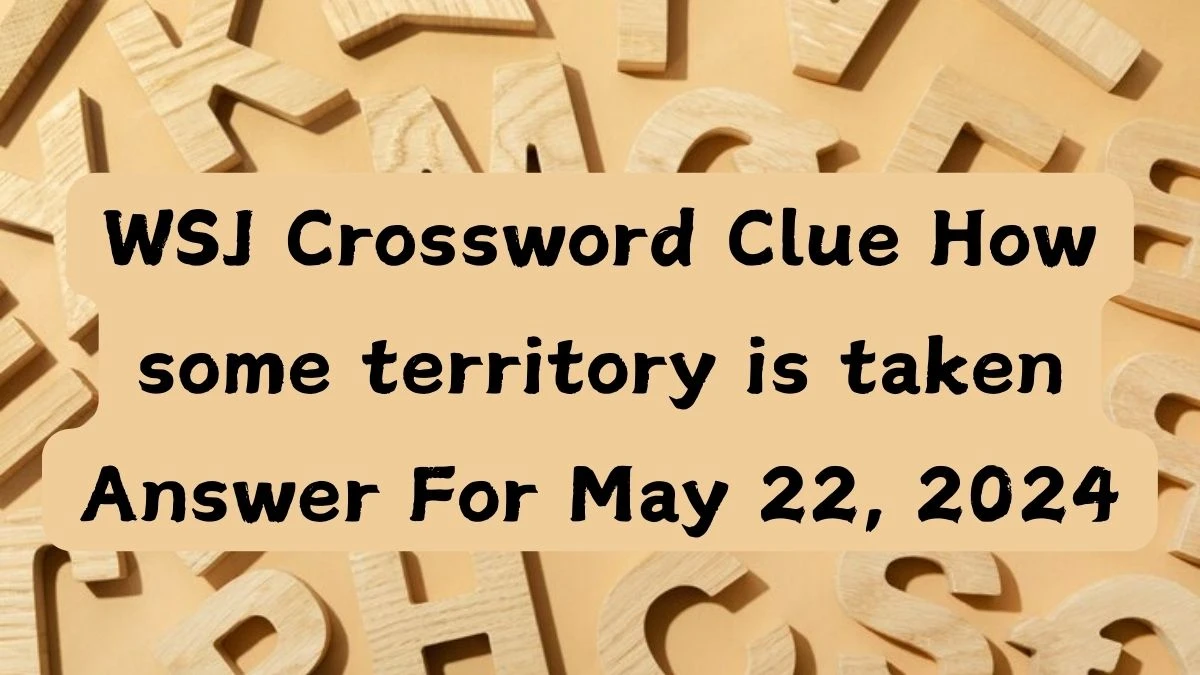 WSJ Crossword Clue How some territory is taken Answer For May 22, 2024