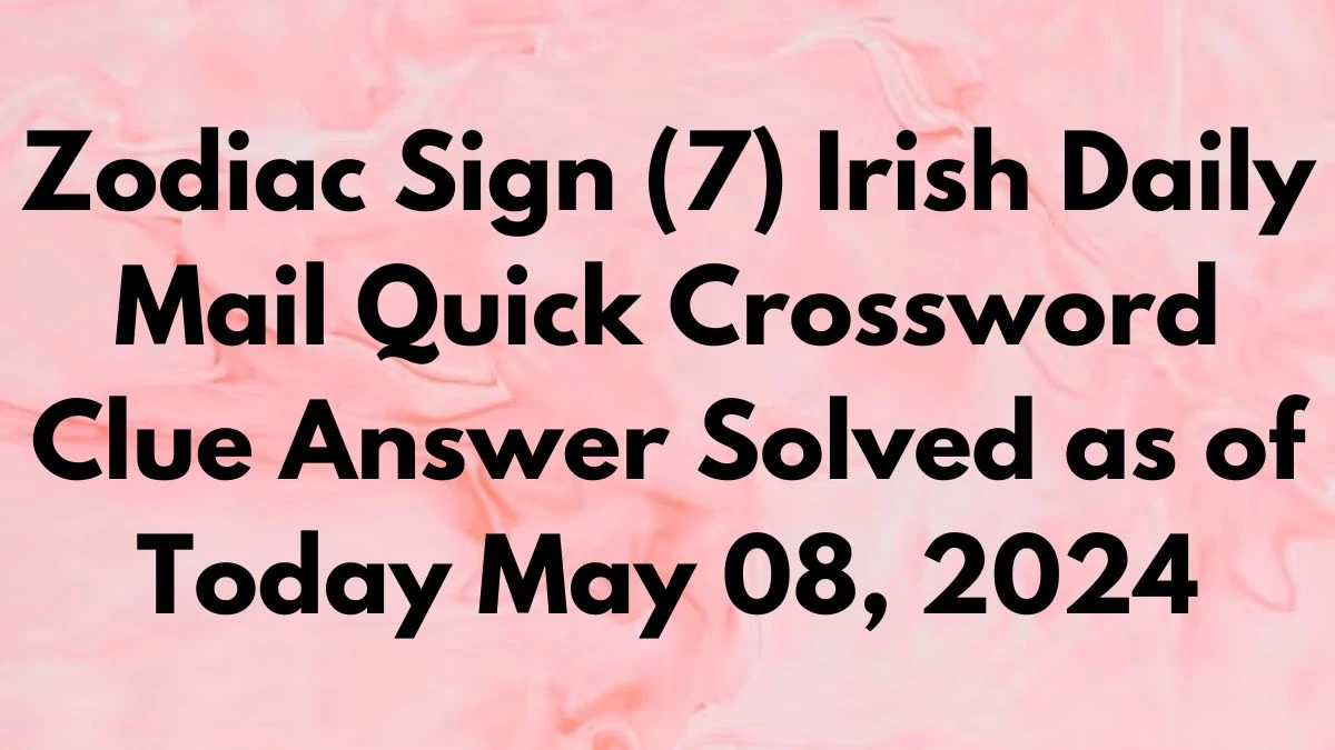 Zodiac Sign (7) Irish Daily Mail Quick Crossword Clue Answer Solved as of Today May 08, 2024