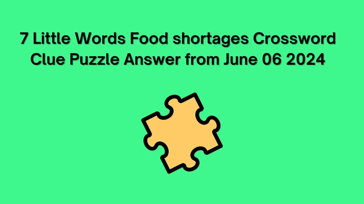 7 Little Words Food shortages Crossword Clue Puzzle Answer from June 06 2024