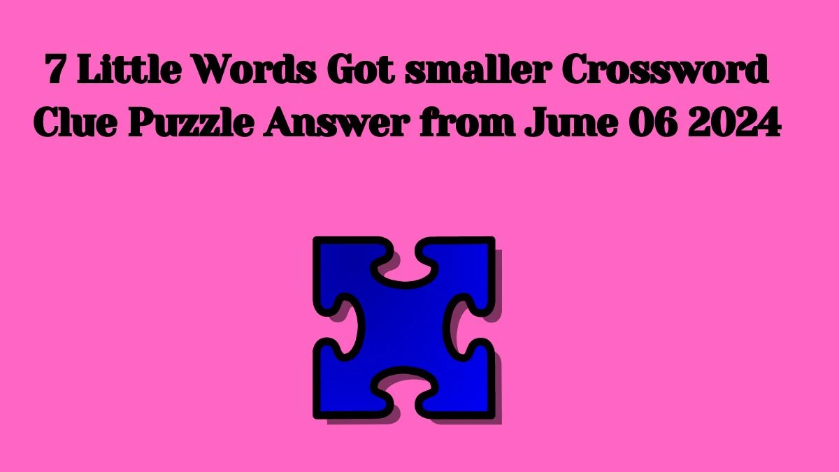7 Little Words Got smaller Crossword Clue Puzzle Answer from June 06 2024