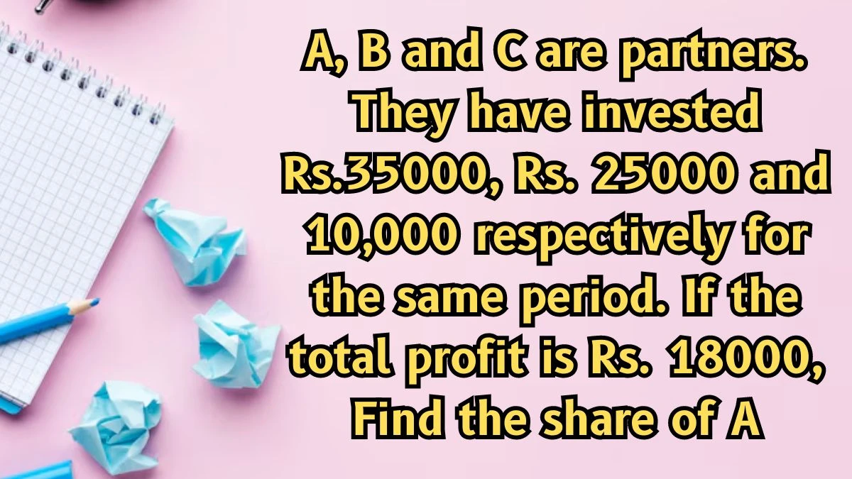 A, B and C are partners. They have invested Rs.35000, Rs. 25000 and 10,000 respectively for the same period. If the total profit is Rs. 18000, Find the share of A
