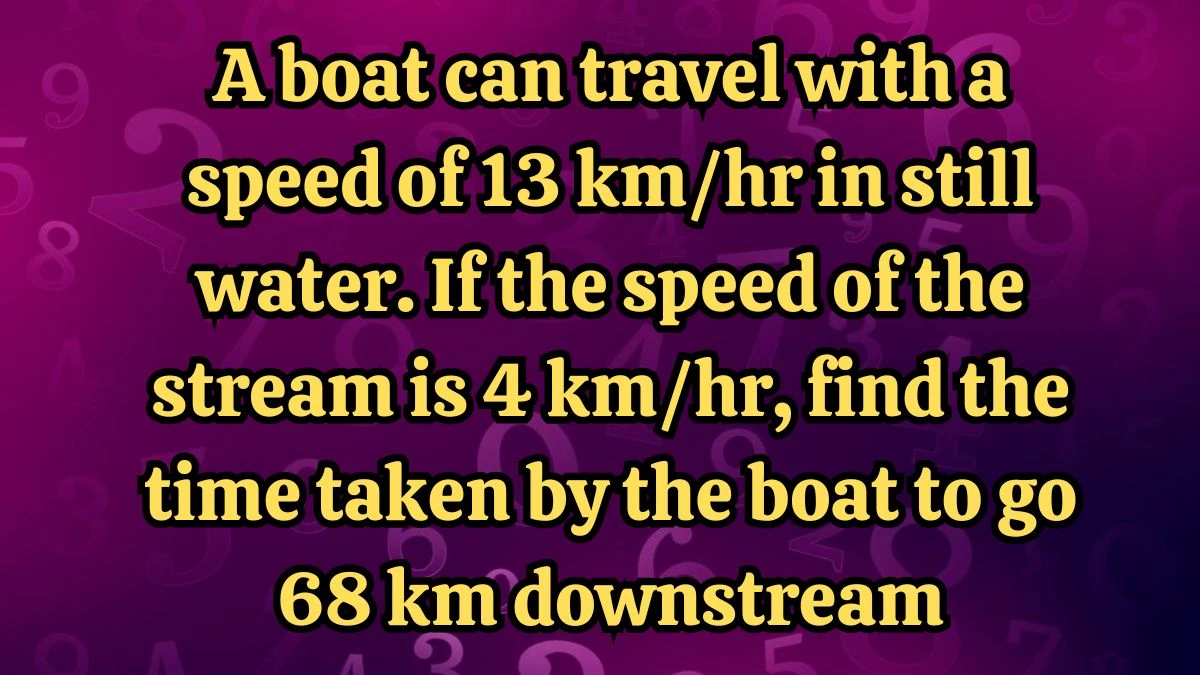 A boat can travel with a speed of 13 km/hr in still water. If the speed of the stream is 4 km/hr, find the time taken by the boat to go 68 km downstream
