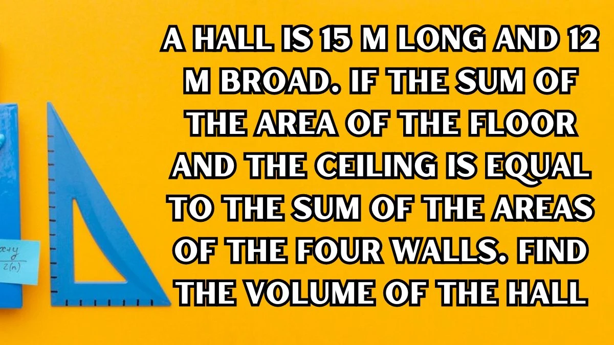 A hall is 15 m long and 12 m broad. If the sum of the area of the floor and the ceiling is equal to the sum of the areas of the four walls. Find the volume of the hall