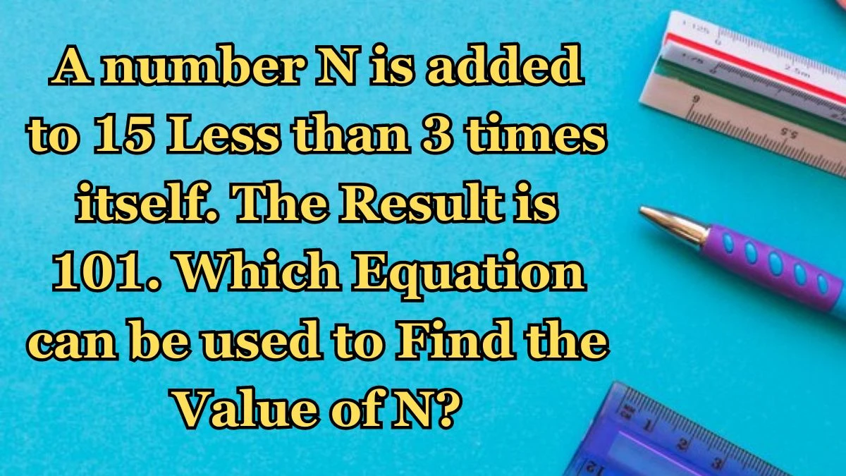 A number N is added to 15 Less than 3 times itself. The Result is 101. Which Equation can be used to Find the Value of N?