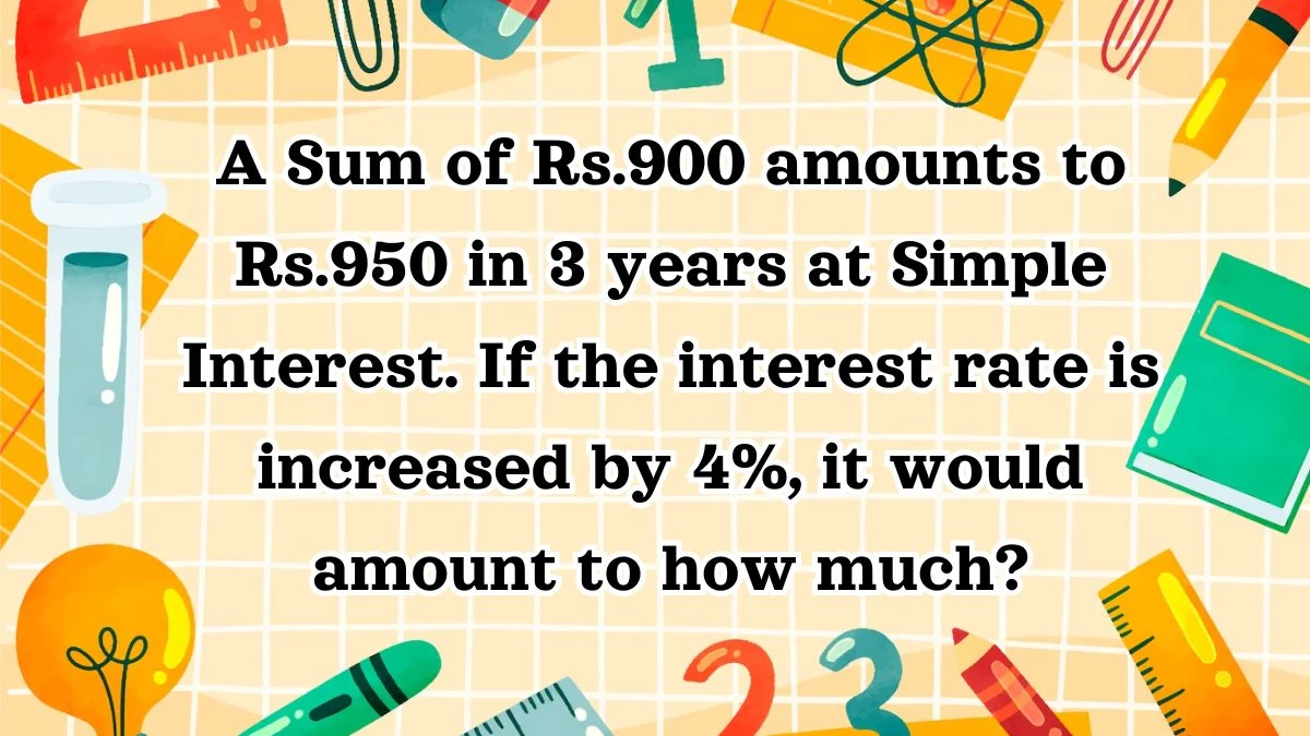 A Sum of Rs.900 amounts to Rs.950 in 3 years at Simple Interest. If the interest rate is increased by 4%, it would amount to how much?