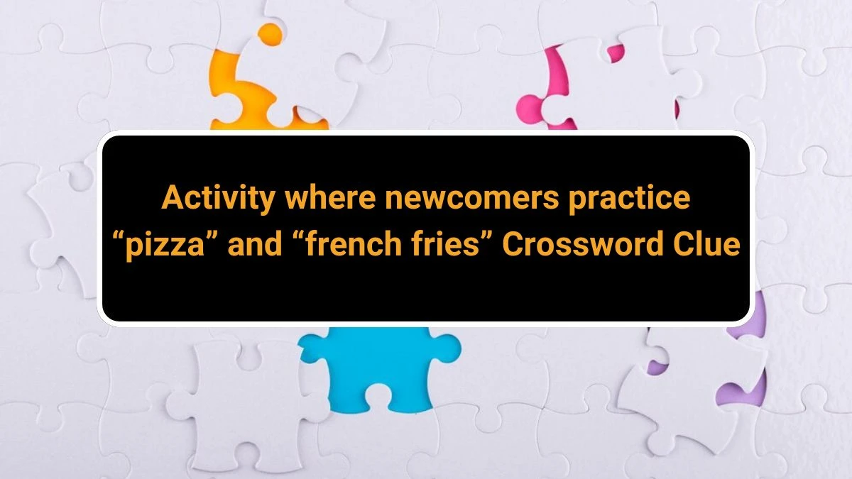 LA Times Activity where newcomers practice “pizza” and “french fries” Crossword Clue Puzzle Answer from June 28, 2024