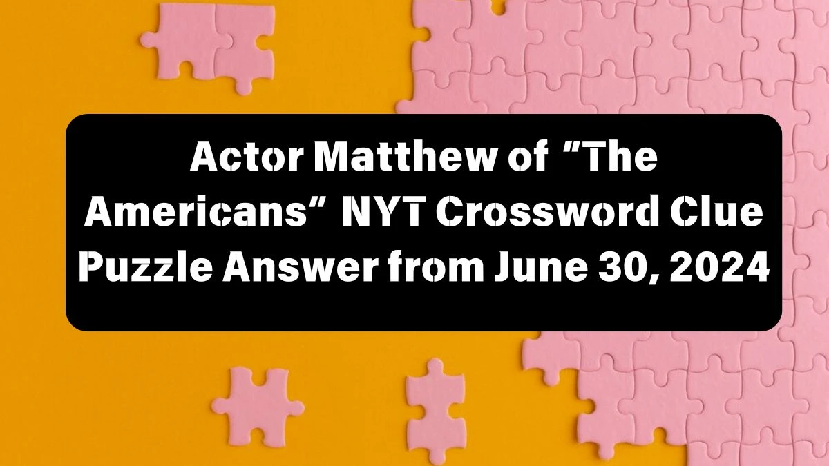 Actor Matthew of “The Americans” NYT Crossword Clue Puzzle Answer from June 30, 2024