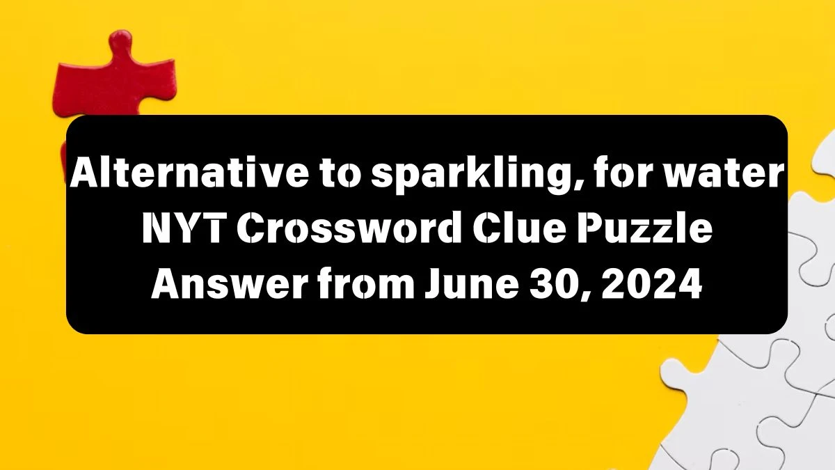 Alternative to sparkling, for water NYT Crossword Clue Answers on June 30, 2024