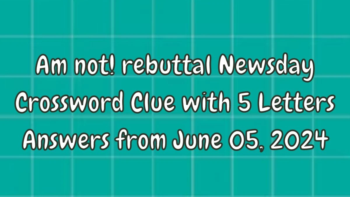 Am not! rebuttal Newsday Crossword Clue with 5 Letters Answers From June 05, 2024