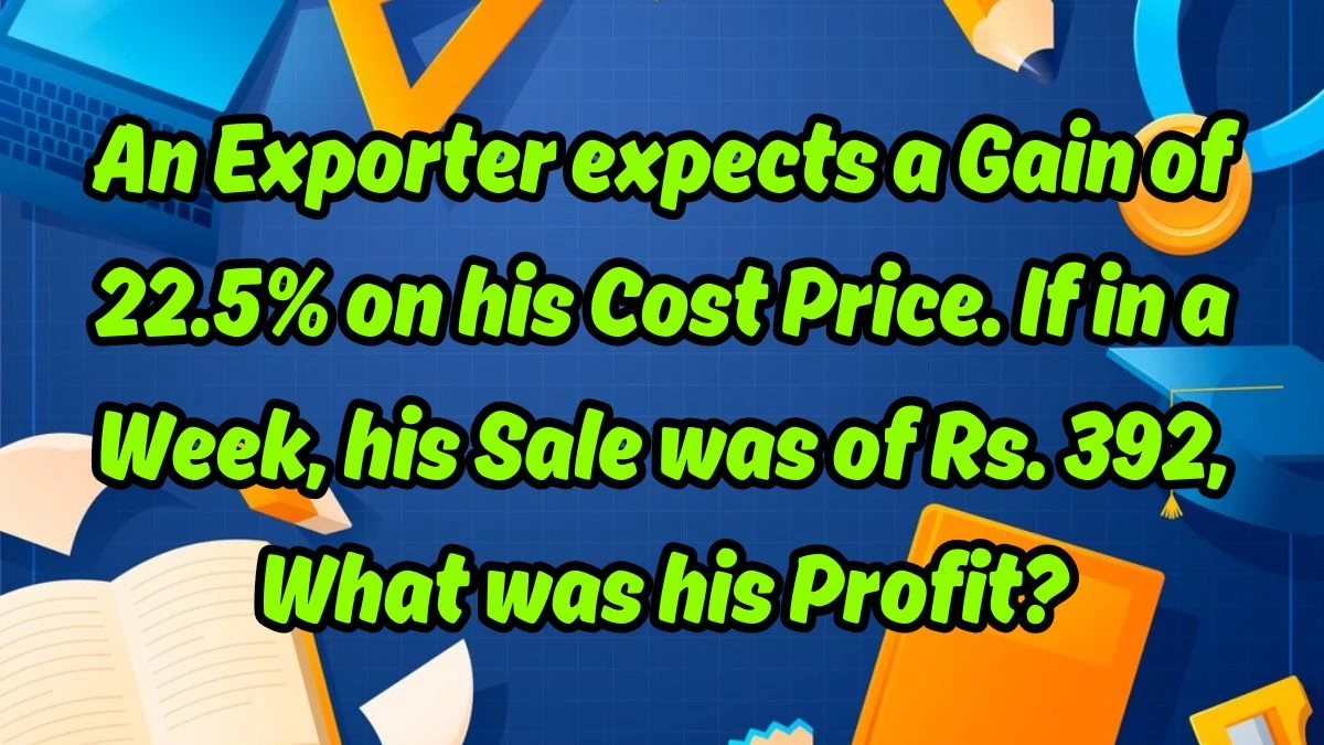 An Exporter expects a Gain of 22.5% on his Cost Price. If in a Week, his Sale was of Rs. 392, What was his Profit?