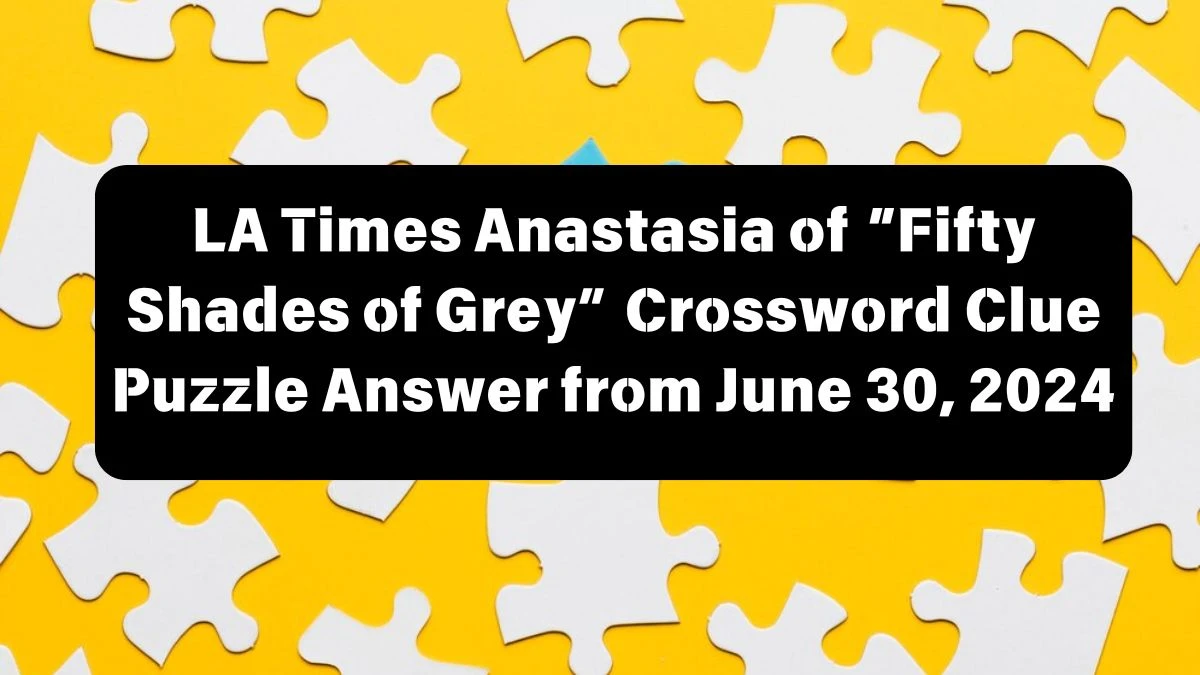 Anastasia of “Fifty Shades of Grey” LA Times Crossword Clue Puzzle Answer from June 30, 2024