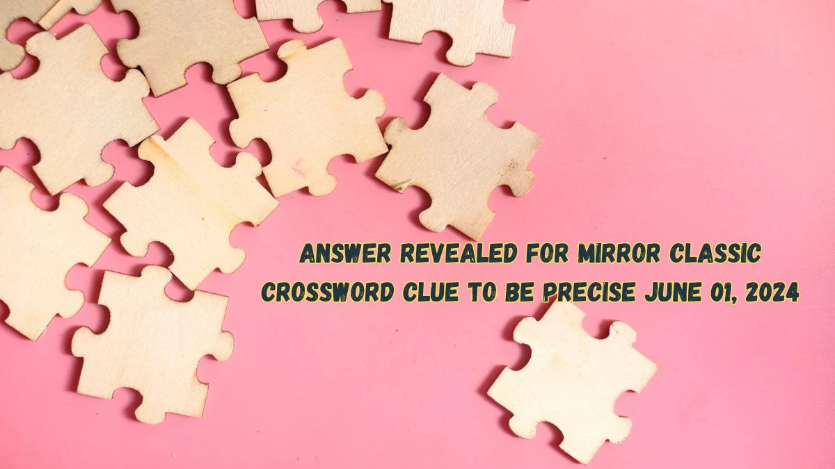 Answer Revealed for Mirror Classic Crossword Clue To be precise June 01, 2024