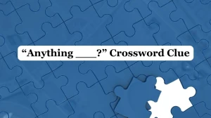 “Anything ___?” Universal Crossword Clue Puzzle Answer from June 19, 2024