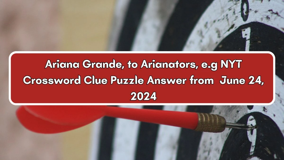 NYT Ariana Grande, to Arianators, e.g Crossword Clue Puzzle Answer from June 24, 2024