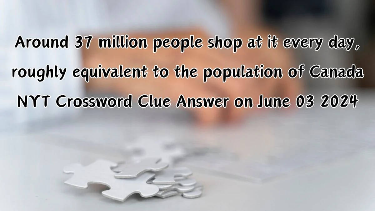 Around 37 million people shop at it every day, roughly equivalent to the population of Canada NYT Crossword Clue Answer on June 03 2024