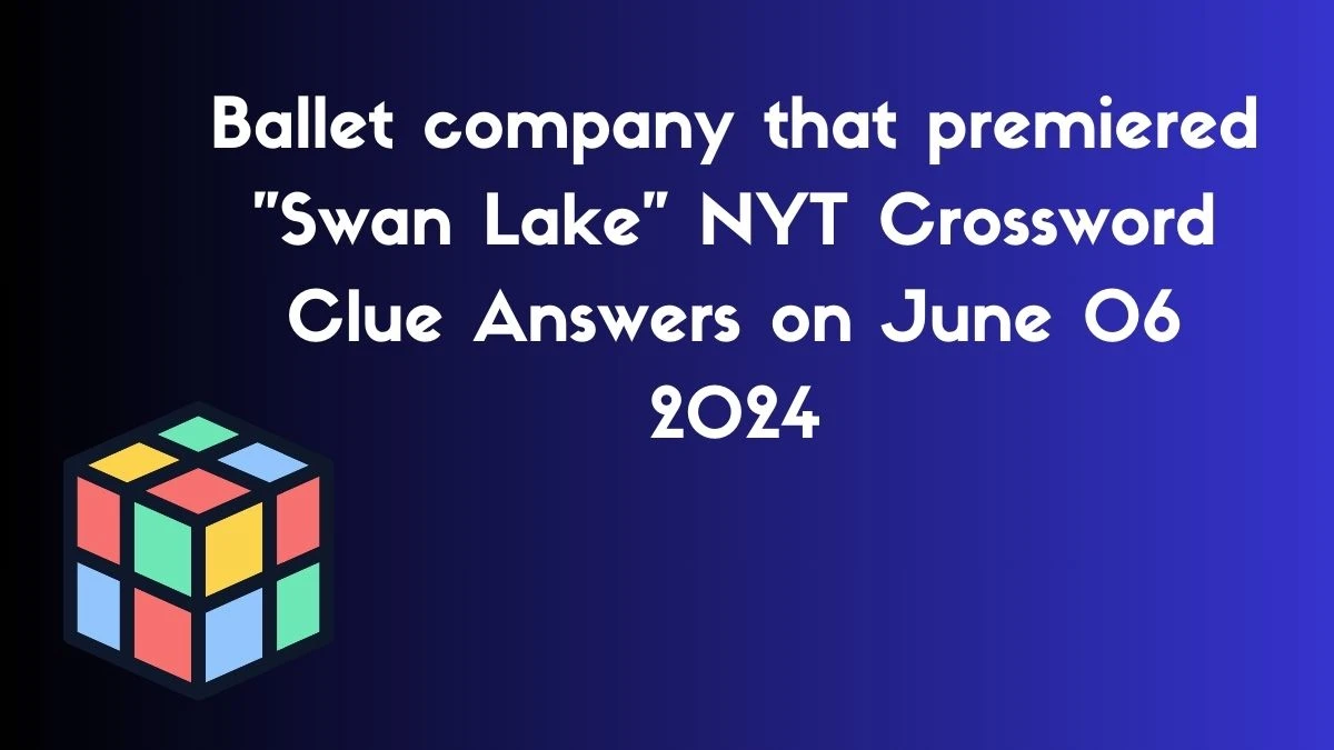 Ballet company that premiered Swan Lake NYT Crossword Clue Answers on June 06 2024