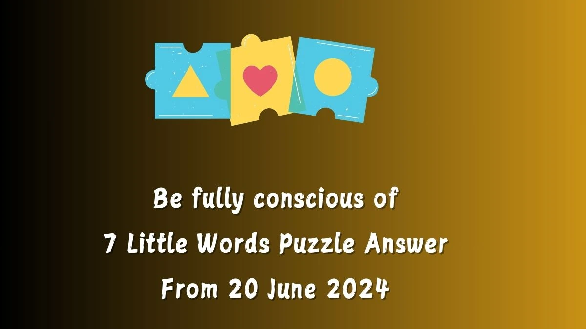 Be fully conscious of 7 Little Words Puzzle Answer from June 20, 2024