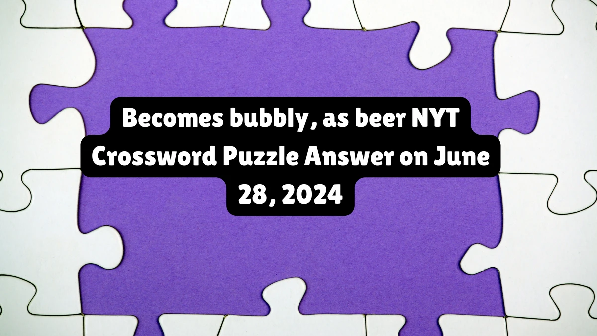 Becomes bubbly, as beer NYT Crossword Clue Puzzle Answer from June 28, 2024