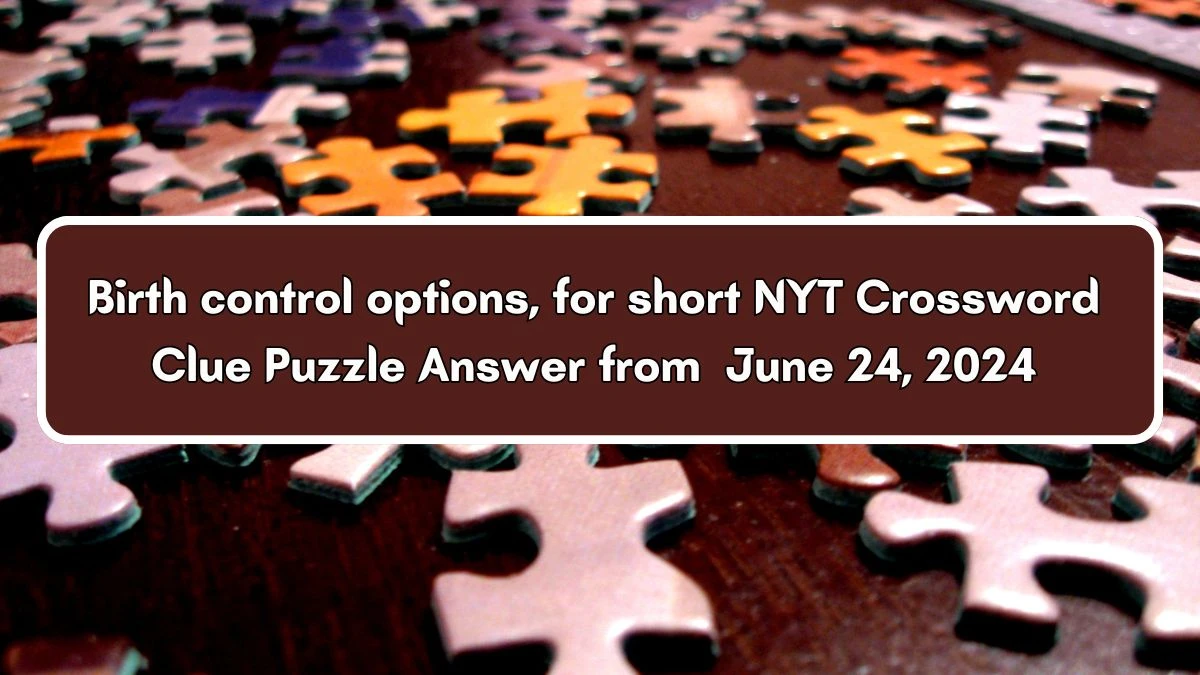 Birth control options, for short NYT Crossword Clue Puzzle Answer from June 24, 2024