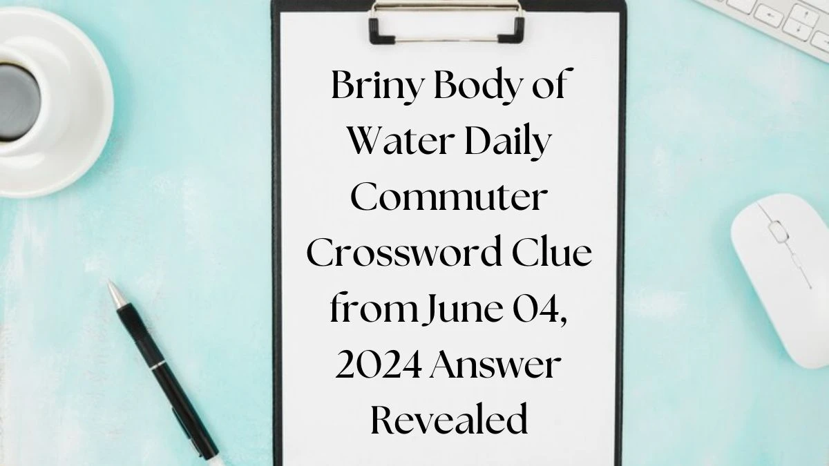 Briny Body of Water Daily Commuter Crossword Clue from June 04, 2024 Answer Revealed