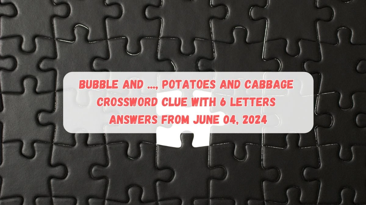 Bubble and ..., potatoes and cabbage Crossword Clue with 6 Letters Answers from June 04, 2024